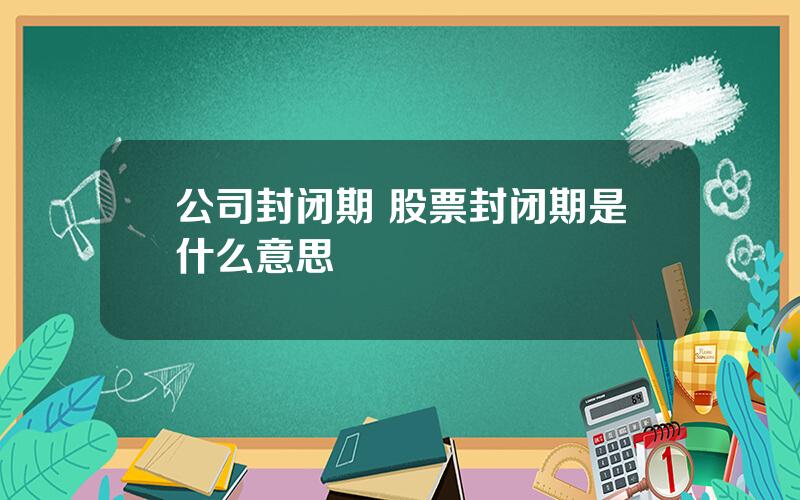 公司封闭期 股票封闭期是什么意思